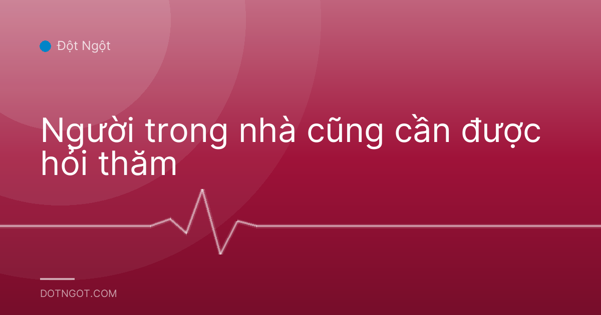 Người trong nhà cũng cần được hỏi thăm