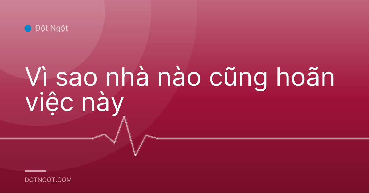 Vì sao nhà nào cũng hoãn việc này